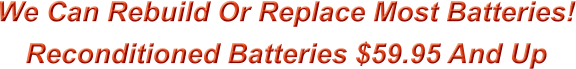 We Can Rebuild Or Replace Most Batteries!  Reconditioned Batteries $59.95 And Up