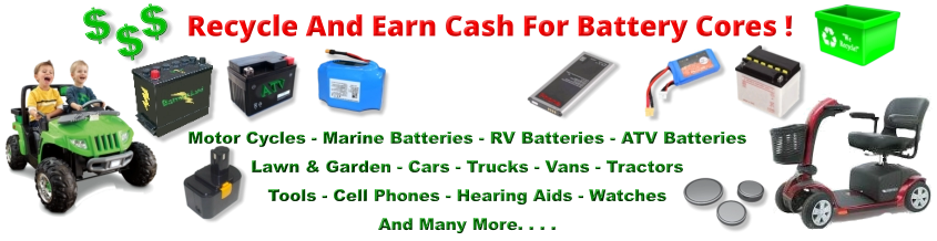 Recycle And Earn Cash For Battery Cores ! $ $ $ Motor Cycles - Marine Batteries - RV Batteries - ATV Batteries Lawn & Garden - Cars - Trucks - Vans - Tractors Tools - Cell Phones - Hearing Aids - Watches And Many More. . . .