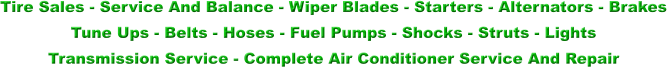 Tire Sales - Service And Balance - Wiper Blades - Starters - Alternators - Brakes   Tune Ups - Belts - Hoses - Fuel Pumps - Shocks - Struts - Lights  Transmission Service - Complete Air Conditioner Service And Repair