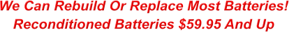 We Can Rebuild Or Replace Most Batteries! Reconditioned Batteries $59.95 And Up